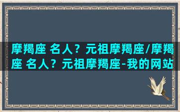 摩羯座 名人？元祖摩羯座/摩羯座 名人？元祖摩羯座-我的网站